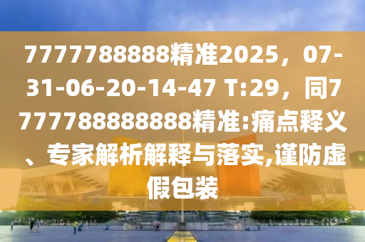 7777788888精準(zhǔn)2025，07-31-06-20-14-47 T:29，同7777788888888精準(zhǔn):痛點(diǎn)釋義、專家解析解釋與落實(shí),謹(jǐn)防虛假包裝