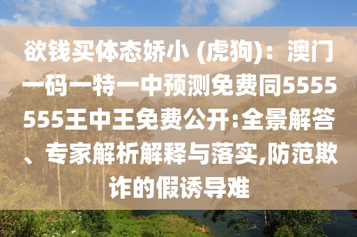 欲錢買體態(tài)嬌小 (虎狗)：澳門一碼一特一中預(yù)測(cè)免費(fèi)同5555555王中王免費(fèi)公開:全景解答、專家解析解釋與落實(shí),防范欺詐的假誘導(dǎo)難