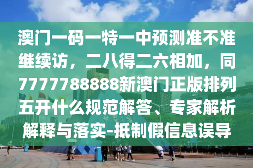 澳門一碼一特一中預(yù)測(cè)準(zhǔn)不準(zhǔn)繼續(xù)訪，二八得二六相加，同7777788888新澳門正版排列五開什么規(guī)范解答、專家解析解釋與落實(shí)-抵制假信息誤導(dǎo)