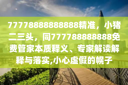 77778888888888精準(zhǔn)，小豬二三頭，同777788888888免費(fèi)管家本質(zhì)釋義、專家解讀解釋與落實(shí),小心虛假的幌子