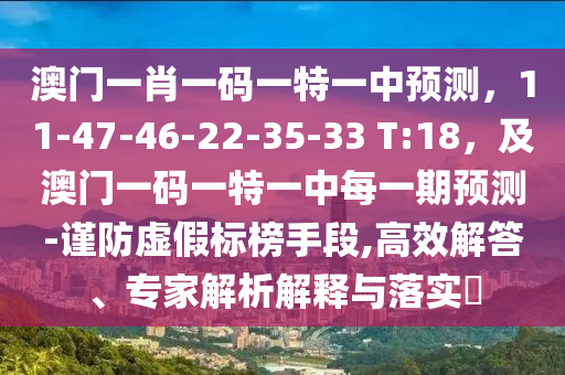 澳門一肖一碼一特一中預(yù)測，11-47-46-22-35-33 T:18，及澳門一碼一特一中每一期預(yù)測-謹(jǐn)防虛假標(biāo)榜手段,高效解答、專家解析解釋與落實(shí)?
