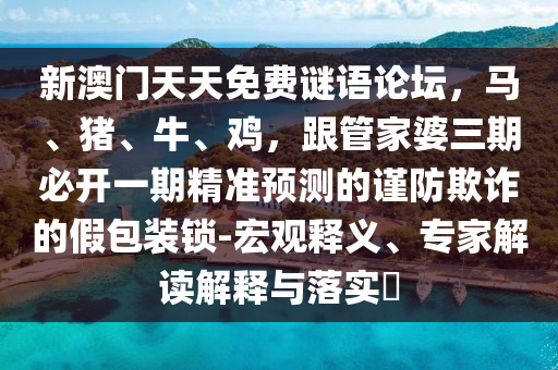 新澳門天天免費(fèi)謎語論壇，馬、豬、牛、雞，跟管家婆三期必開一期精準(zhǔn)預(yù)測的謹(jǐn)防欺詐的假包裝鎖-宏觀釋義、專家解讀解釋與落實(shí)?