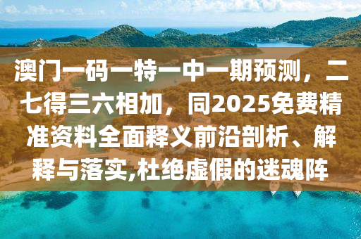 澳門一碼一特一中一期預(yù)測，二七得三六相加，同2025免費(fèi)精準(zhǔn)資料全面釋義前沿剖析、解釋與落實(shí),杜絕虛假的迷魂陣