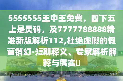 5555555王中王免費(fèi)，四下五上是靈碼，及7777788888精準(zhǔn)新版解析112,杜絕虛假的假營銷幻-短期釋義、專家解析解釋與落實(shí)?