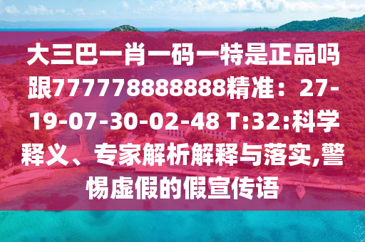 大三巴一肖一碼一特是正品嗎跟777778888888精準(zhǔn)：27-19-07-30-02-48 T:32:科學(xué)釋義、專家解析解釋與落實(shí),警惕虛假的假宣傳語