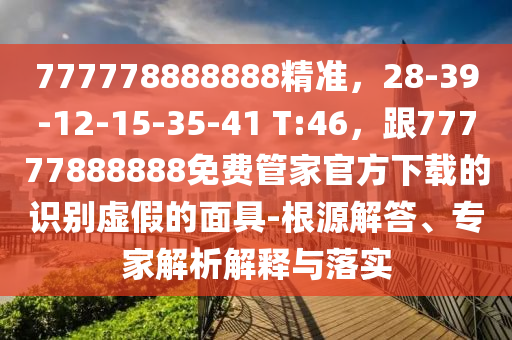 777778888888精準(zhǔn)，28-39-12-15-35-41 T:46，跟77777888888免費(fèi)管家官方下載的識(shí)別虛假的面具-根源解答、專家解析解釋與落實(shí)