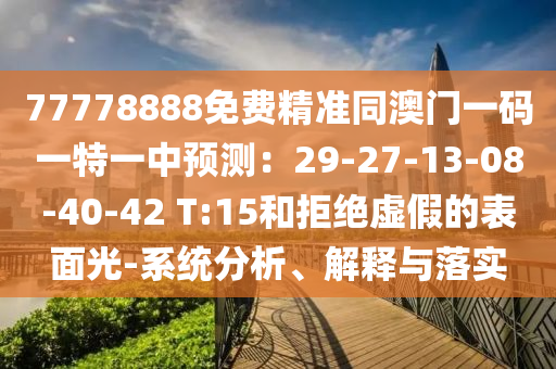 77778888免費(fèi)精準(zhǔn)同澳門一碼一特一中預(yù)測：29-27-13-08-40-42 T:15和拒絕虛假的表面光-系統(tǒng)分析、解釋與落實(shí)