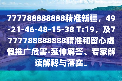 777788888888精準(zhǔn)新疆，49-21-46-48-15-38 T:19，及7777788888888精準(zhǔn)和留心虛假推廣危害-延伸解答、專家解讀解釋與落實(shí)?