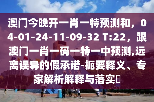 澳門今晚開一肖一特預(yù)測(cè)和，04-01-24-11-09-32 T:22，跟澳門一肖一碼一特一中預(yù)測(cè),遠(yuǎn)離誤導(dǎo)的假承諾-扼要釋義、專家解析解釋與落實(shí)?