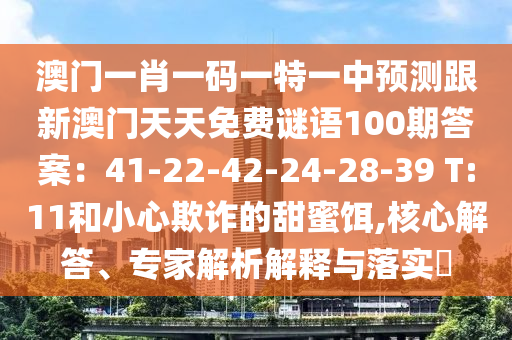 澳門一肖一碼一特一中預測跟新澳門天天免費謎語100期答案：41-22-42-24-28-39 T:11和小心欺詐的甜蜜餌,核心解答、專家解析解釋與落實?