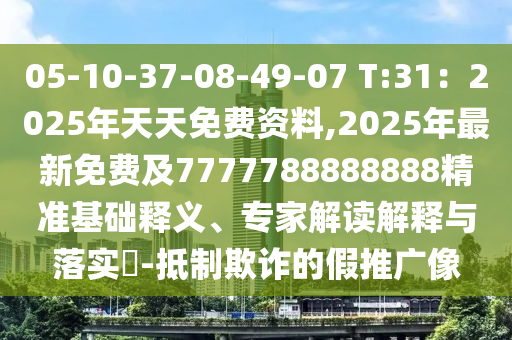 05-10-37-08-49-07 T:31：2025年天天免費資料,2025年最新免費及7777788888888精準基礎釋義、專家解讀解釋與落實?-抵制欺詐的假推廣像