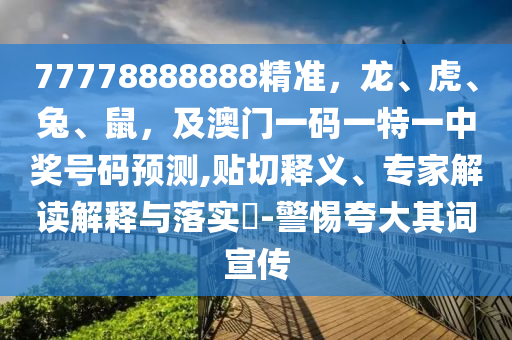 77778888888精準，龍、虎、兔、鼠，及澳門一碼一特一中獎號碼預測,貼切釋義、專家解讀解釋與落實?-警惕夸大其詞宣傳