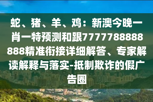 蛇、豬、羊、雞：新澳今晚一肖一特預(yù)測和跟7777788888888精準(zhǔn)銜接詳細解答、專家解讀解釋與落實-抵制欺詐的假廣告圈