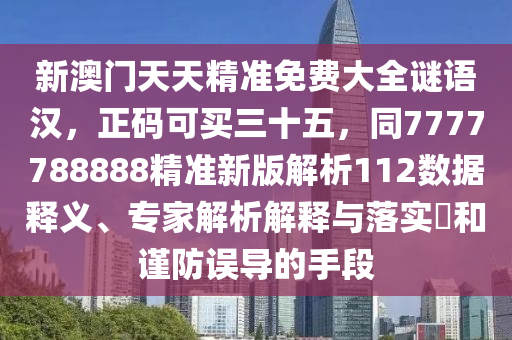 新澳門天天精準(zhǔn)免費大全謎語漢，正碼可買三十五，同7777788888精準(zhǔn)新版解析112數(shù)據(jù)釋義、專家解析解釋與落實?和謹防誤導(dǎo)的手段