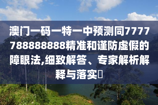 澳門一碼一特一中預(yù)測同7777788888888精準(zhǔn)和謹防虛假的障眼法,細致解答、專家解析解釋與落實?