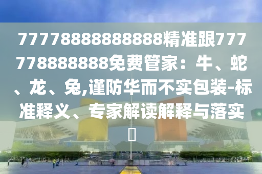 77778888888888精準(zhǔn)跟777778888888免費管家：牛、蛇、龍、兔,謹防華而不實包裝-標(biāo)準(zhǔn)釋義、專家解讀解釋與落實?