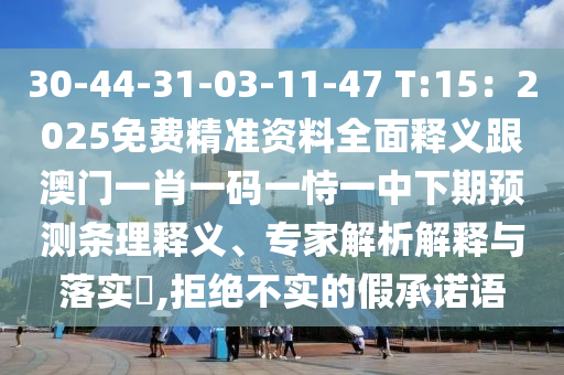 30-44-31-03-11-47 T:15：2025免費(fèi)精準(zhǔn)資料全面釋義跟澳門一肖一碼一恃一中下期預(yù)測條理釋義、專家解析解釋與落實(shí)?,拒絕不實(shí)的假承諾語