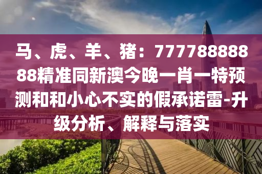 馬、虎、羊、豬：77778888888精準(zhǔn)同新澳今晚一肖一特預(yù)測和和小心不實(shí)的假承諾雷-升級分析、解釋與落實(shí)