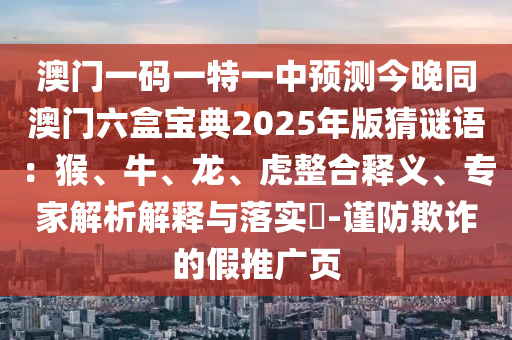 澳門一碼一特一中預(yù)測今晚同澳門六盒寶典2025年版猜謎語：猴、牛、龍、虎整合釋義、專家解析解釋與落實(shí)?-謹(jǐn)防欺詐的假推廣頁