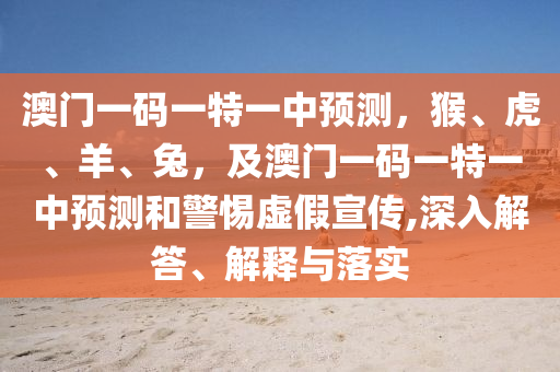 澳門一碼一特一中預(yù)測，猴、虎、羊、兔，及澳門一碼一特一中預(yù)測和警惕虛假宣傳,深入解答、解釋與落實(shí)