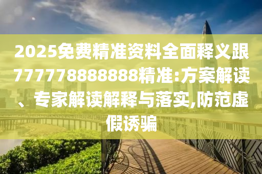 2025免費(fèi)精準(zhǔn)資料全面釋義跟777778888888精準(zhǔn):方案解讀、專家解讀解釋與落實(shí),防范虛假誘騙