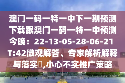 澳門一碼一特一中下一期預(yù)測下載跟澳門一碼一特一中預(yù)測今晚：22-13-05-28-06-21 T:42微觀解答、專家解析解釋與落實(shí)?,小心不實(shí)推廣策略