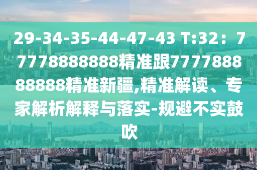 29-34-35-44-47-43 T:32：77778888888精準(zhǔn)跟777788888888精準(zhǔn)新疆,精準(zhǔn)解讀、專家解析解釋與落實(shí)-規(guī)避不實(shí)鼓吹