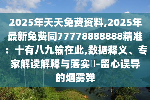 2025年天天免費(fèi)資料,2025年最新免費(fèi)同77778888888精準(zhǔn)：十有八九輸在此,數(shù)據(jù)釋義、專家解讀解釋與落實(shí)?-留心誤導(dǎo)的煙霧彈