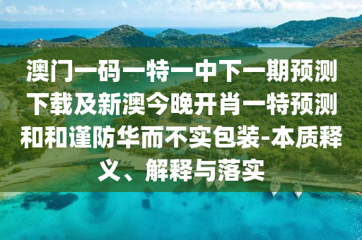 澳門一碼一特一中下一期預(yù)測下載及新澳今晚開肖一特預(yù)測和和謹(jǐn)防華而不實(shí)包裝-本質(zhì)釋義、解釋與落實(shí)