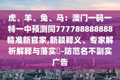 虎、羊、兔、馬：澳門一碼一特一中預(yù)測同777788888888精準(zhǔn)新官家,新穎釋義、專家解析解釋與落實(shí)?-防范名不副實(shí)廣告