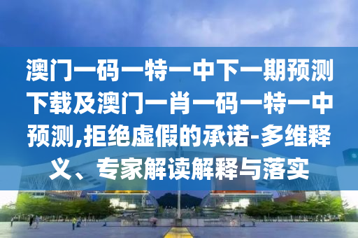 澳門一碼一特一中下一期預(yù)測下載及澳門一肖一碼一特一中預(yù)測,拒絕虛假的承諾-多維釋義、專家解讀解釋與落實(shí)