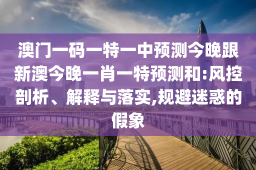 澳門一碼一特一中預(yù)測今晚跟新澳今晚一肖一特預(yù)測和:風(fēng)控剖析、解釋與落實(shí),規(guī)避迷惑的假象