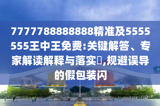 7777788888888精準(zhǔn)及5555555王中王免費(fèi):關(guān)鍵解答、專家解讀解釋與落實(shí)?,規(guī)避誤導(dǎo)的假包裝閃