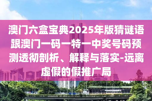 澳門六盒寶典2025年版猜謎語跟澳門一碼一特一中獎號碼預測透徹剖析、解釋與落實-遠離虛假的假推廣局