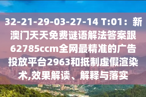 32-21-29-03-27-14 T:01：新澳門天天免費謎語解法答案跟62785ccm全網(wǎng)最精準的廣告投放平臺2963和抵制虛假渲染術(shù),效果解讀、解釋與落實