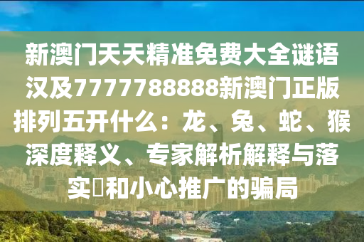 新澳門天天精準免費大全謎語漢及7777788888新澳門正版排列五開什么：龍、兔、蛇、猴深度釋義、專家解析解釋與落實?和小心推廣的騙局