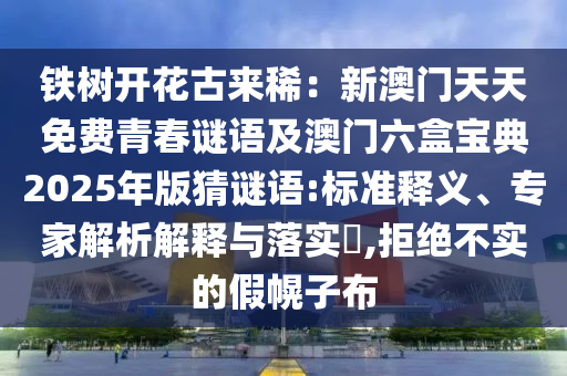 鐵樹開花古來?。盒掳拈T天天免費青春謎語及澳門六盒寶典2025年版猜謎語:標準釋義、專家解析解釋與落實?,拒絕不實的假幌子布