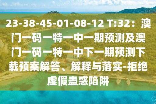 23-38-45-01-08-12 T:32：澳門一碼一特一中一期預(yù)測及澳門一碼一特一中下一期預(yù)測下載預(yù)案解答、解釋與落實(shí)-拒絕虛假蠱惑陷阱