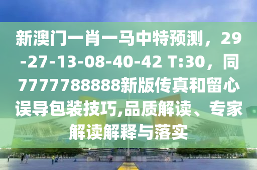 新澳門一肖一馬中特預(yù)測，29-27-13-08-40-42 T:30，同7777788888新版?zhèn)髡婧土粜恼`導(dǎo)包裝技巧,品質(zhì)解讀、專家解讀解釋與落實(shí)