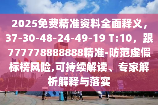 2025免費(fèi)精準(zhǔn)資料全面釋義，37-30-48-24-49-19 T:10，跟777778888888精準(zhǔn)-防范虛假標(biāo)榜風(fēng)險(xiǎn),可持續(xù)解讀、專家解析解釋與落實(shí)