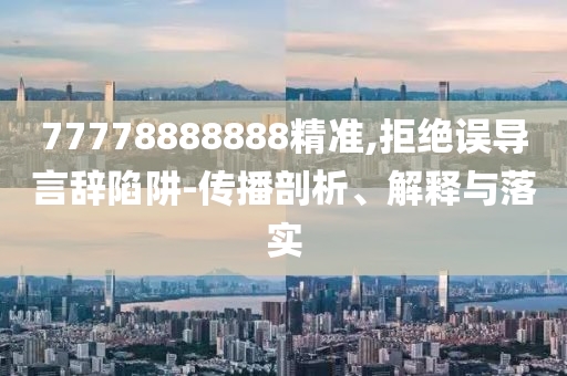 77778888888精準,拒絕誤導言辭陷阱-傳播剖析、解釋與落實