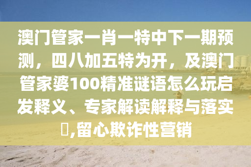 澳門管家一肖一特中下一期預測，四八加五特為開，及澳門管家婆100精準謎語怎么玩啟發(fā)釋義、專家解讀解釋與落實?,留心欺詐性營銷