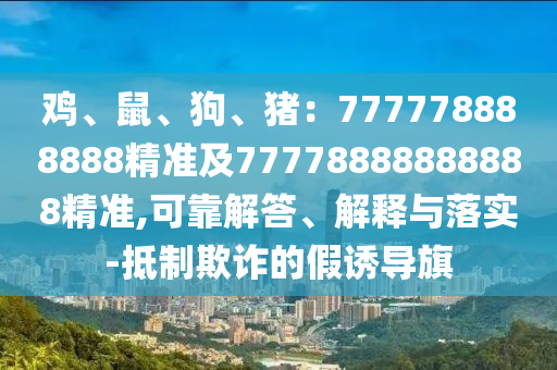 雞、鼠、狗、豬：777778888888精準(zhǔn)及77778888888888精準(zhǔn),可靠解答、解釋與落實(shí)-抵制欺詐的假誘導(dǎo)旗