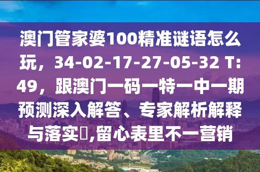澳門管家婆100精準(zhǔn)謎語怎么玩，34-02-17-27-05-32 T:49，跟澳門一碼一特一中一期預(yù)測深入解答、專家解析解釋與落實(shí)?,留心表里不一營銷