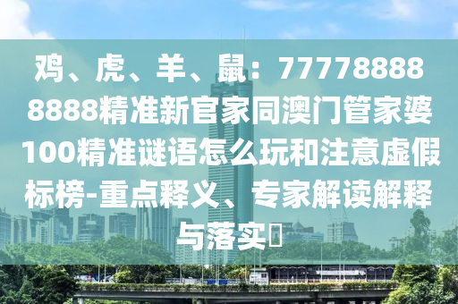 雞、虎、羊、鼠：777788888888精準(zhǔn)新官家同澳門管家婆100精準(zhǔn)謎語怎么玩和注意虛假標(biāo)榜-重點(diǎn)釋義、專家解讀解釋與落實(shí)?