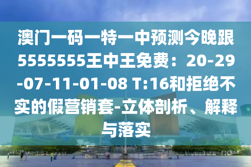 澳門一碼一特一中預(yù)測今晚跟5555555王中王免費(fèi)：20-29-07-11-01-08 T:16和拒絕不實(shí)的假營銷套-立體剖析、解釋與落實(shí)
