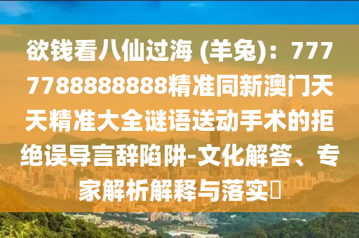 欲錢看八仙過海 (羊兔)：7777788888888精準(zhǔn)同新澳門天天精準(zhǔn)大全謎語送動手術(shù)的拒絕誤導(dǎo)言辭陷阱-文化解答、專家解析解釋與落實(shí)?