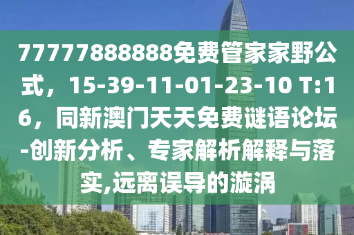 77777888888免費(fèi)管家家野公式，15-39-11-01-23-10 T:16，同新澳門天天免費(fèi)謎語論壇-創(chuàng)新分析、專家解析解釋與落實(shí),遠(yuǎn)離誤導(dǎo)的漩渦