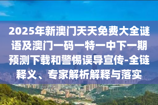 2025年新澳門天天免費(fèi)大全謎語(yǔ)及澳門一碼一特一中下一期預(yù)測(cè)下載和警惕誤導(dǎo)宣傳-全鏈釋義、專家解析解釋與落實(shí)