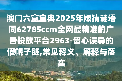 澳門六盒寶典2025年版猜謎語(yǔ)同62785ccm全網(wǎng)最精準(zhǔn)的廣告投放平臺(tái)2963-留心誤導(dǎo)的假幌子鏈,常見(jiàn)釋義、解釋與落實(shí)